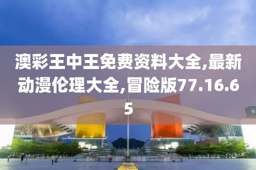 澳彩王中王免费资料大全,最新动漫伦理大全,冒险版77.16.65