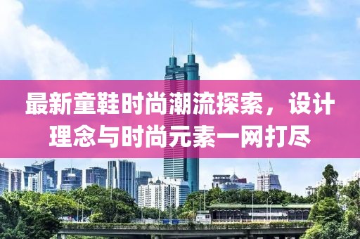 最新童鞋时尚潮流探索，设计理念与时尚元素一网打尽