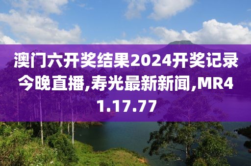 澳门六开奖结果2024开奖记录今晚直播,寿光最新新闻,MR41.17.77