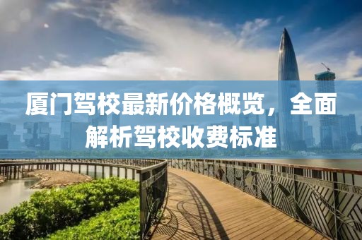 厦门驾校最新价格概览，全面解析驾校收费标准