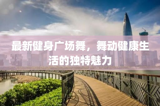 最新健身广场舞，舞动健康生活的独特魅力