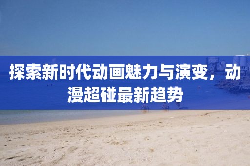 探索新时代动画魅力与演变，动漫超碰最新趋势