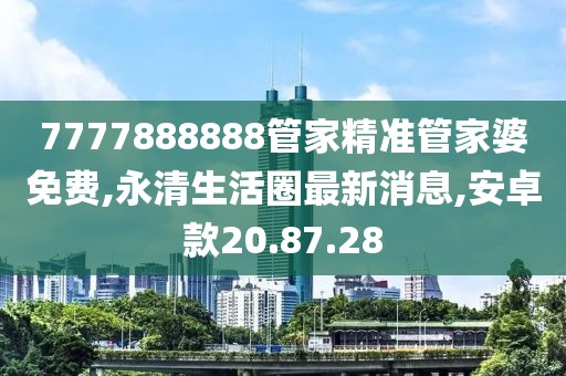 7777888888管家精准管家婆免费,永清生活圈最新消息,安卓款20.87.28