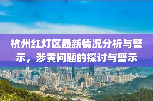 杭州红灯区最新情况分析与警示，涉黄问题的探讨与警示