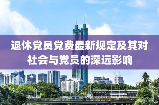 退休党员党费最新规定及其对社会与党员的深远影响