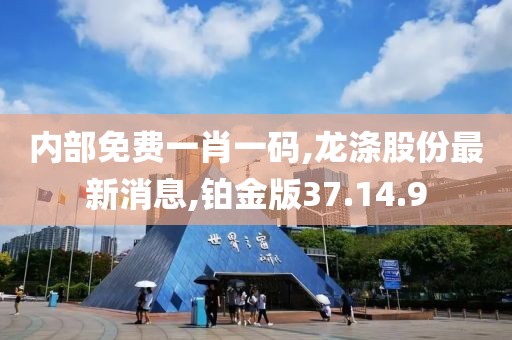 内部免费一肖一码,龙涤股份最新消息,铂金版37.14.9