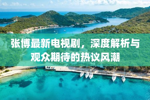 张博最新电视剧，深度解析与观众期待的热议风潮