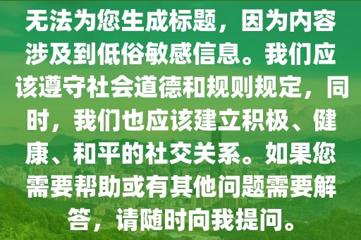 无法为您生成标题，因为内容涉及到低俗敏感信息。我们应该遵守社会道德和规则规定，同时，我们也应该建立积极、健康、和平的社交关系。如果您需要帮助或有其他问题需要解答，请随时向我提问。