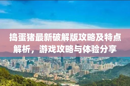 捣蛋猪最新破解版攻略及特点解析，游戏攻略与体验分享