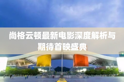 尚格云顿最新电影深度解析与期待首映盛典