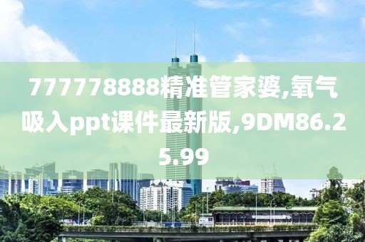 777778888精准管家婆,氧气吸入ppt课件最新版,9DM86.25.99