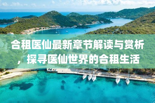 合租医仙最新章节解读与赏析，探寻医仙世界的合租生活