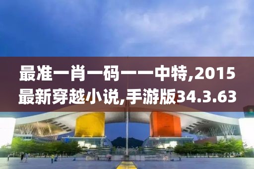 最准一肖一码一一中特,2015最新穿越小说,手游版34.3.63