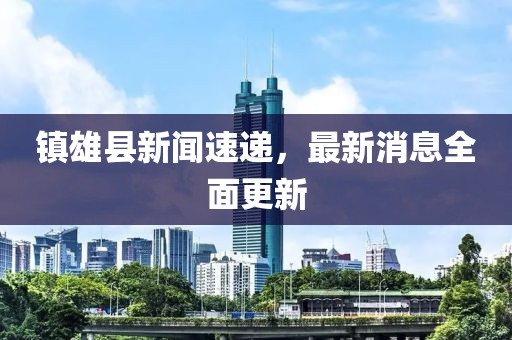 镇雄县新闻速递，最新消息全面更新