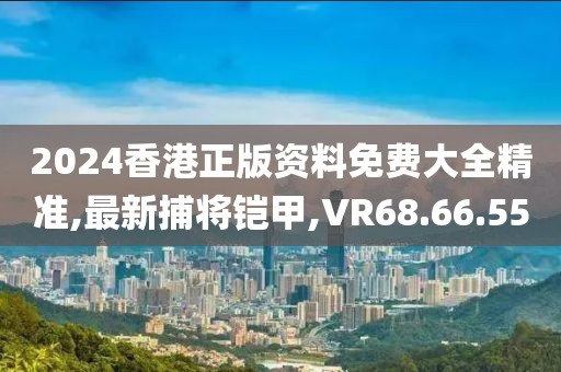 2024香港正版资料免费大全精准,最新捕将铠甲,VR68.66.55