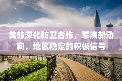 美韩深化防卫合作，军演新动向，地区稳定的积极信号