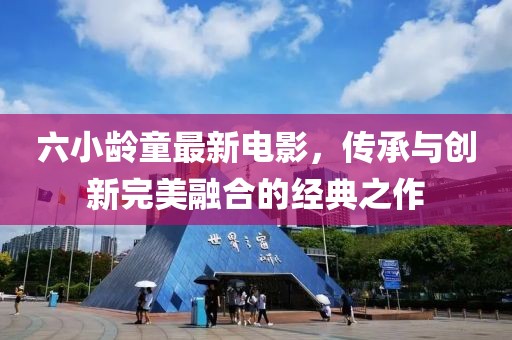 六小龄童最新电影，传承与创新完美融合的经典之作