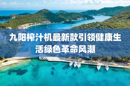 九阳榨汁机最新款引领健康生活绿色革命风潮