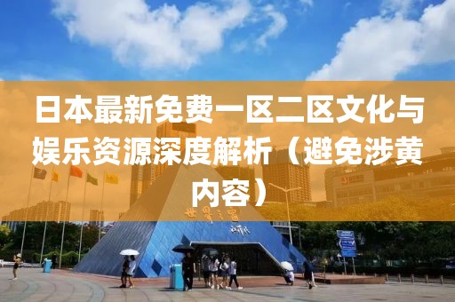 日本最新免费一区二区文化与娱乐资源深度解析（避免涉黄内容）