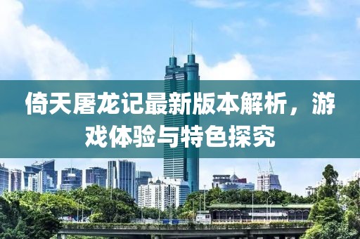 倚天屠龙记最新版本解析，游戏体验与特色探究