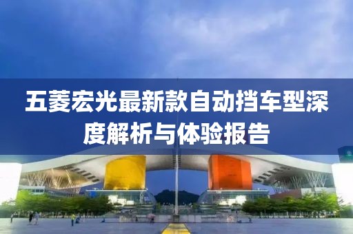 五菱宏光最新款自动挡车型深度解析与体验报告