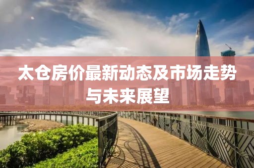 太仓房价最新动态及市场走势与未来展望