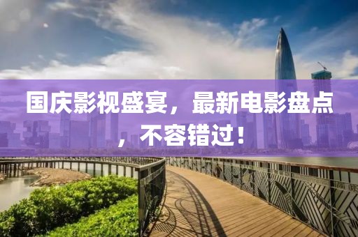 国庆影视盛宴，最新电影盘点，不容错过！