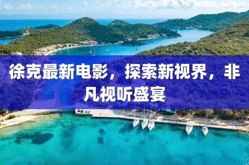 徐克最新电影，探索新视界，非凡视听盛宴