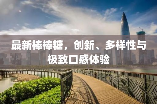 最新棒棒糖，创新、多样性与极致口感体验