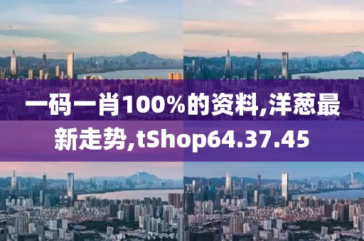 一码一肖100%的资料,洋葱最新走势,tShop64.37.45