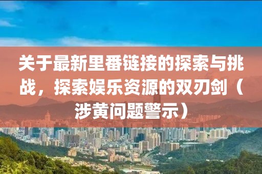 关于最新里番链接的探索与挑战，探索娱乐资源的双刃剑（涉黄问题警示）