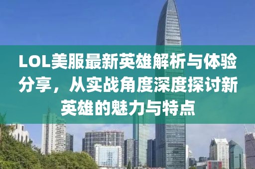 LOL美服最新英雄解析与体验分享，从实战角度深度探讨新英雄的魅力与特点