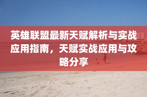 英雄联盟最新天赋解析与实战应用指南，天赋实战应用与攻略分享