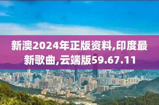 新澳2024年正版资料,印度最新歌曲,云端版59.67.11