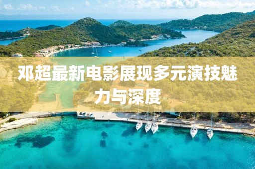 邓超最新电影展现多元演技魅力与深度