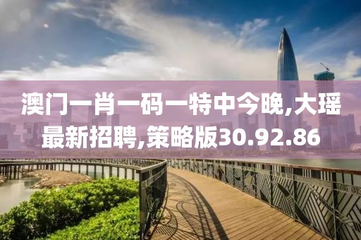 澳门一肖一码一特中今晚,大瑶最新招聘,策略版30.92.86