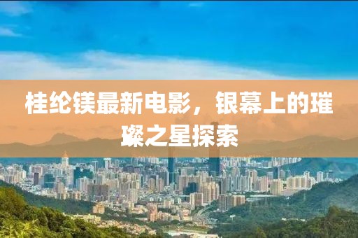 桂纶镁最新电影，银幕上的璀璨之星探索