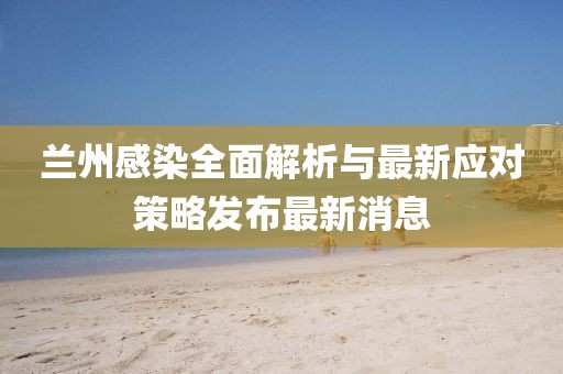 兰州感染全面解析与最新应对策略发布最新消息