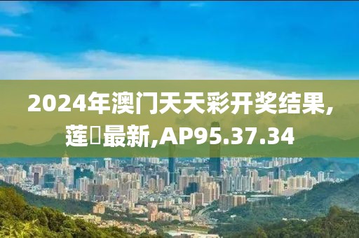 2024年澳门天天彩开奖结果,莲実最新,AP95.37.34