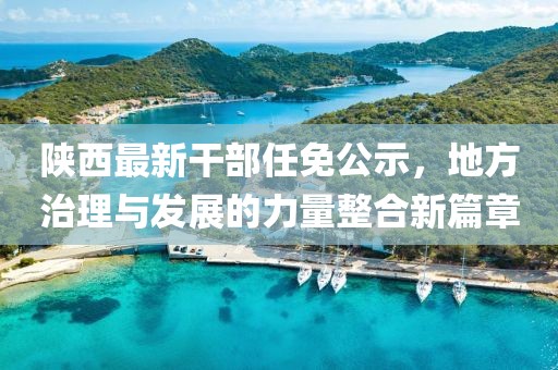 陕西最新干部任免公示，地方治理与发展的力量整合新篇章