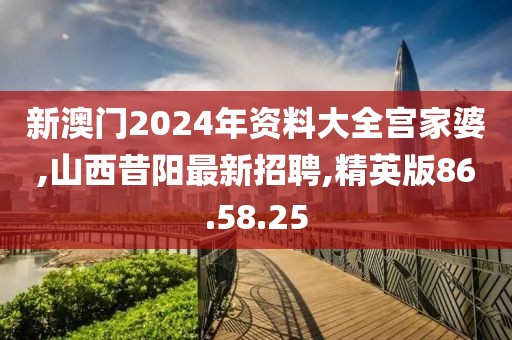新澳门2024年资料大全宫家婆,山西昔阳最新招聘,精英版86.58.25
