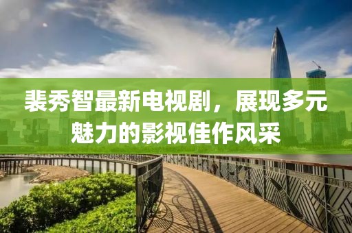 裴秀智最新电视剧，展现多元魅力的影视佳作风采