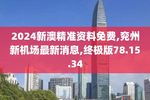 2024新澳精准资料免费,兖州新机场最新消息,终极版78.15.34