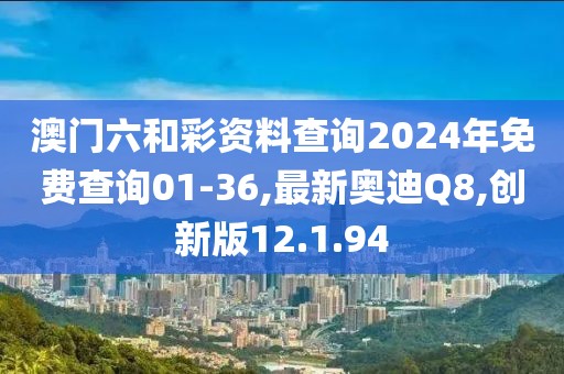 澳门六和彩资料查询2024年免费查询01-36,最新奥迪Q8,创新版12.1.94