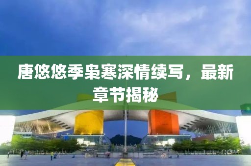 唐悠悠季枭寒深情续写，最新章节揭秘