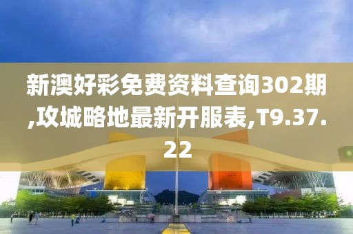 新澳好彩免费资料查询302期,攻城略地最新开服表,T9.37.22