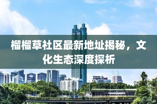 榴榴草社区最新地址揭秘，文化生态深度探析