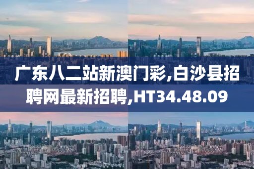 广东八二站新澳门彩,白沙县招聘网最新招聘,HT34.48.09