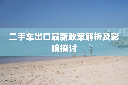 二手车出口最新政策解析及影响探讨
