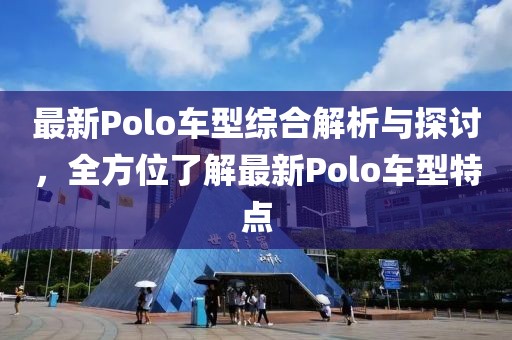 最新Polo车型综合解析与探讨，全方位了解最新Polo车型特点